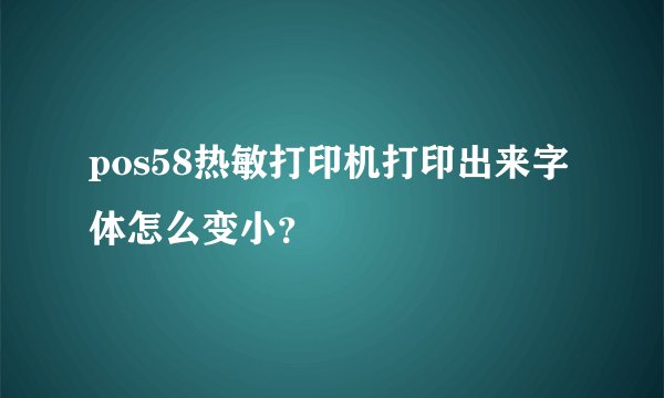 pos58热敏打印机打印出来字体怎么变小？