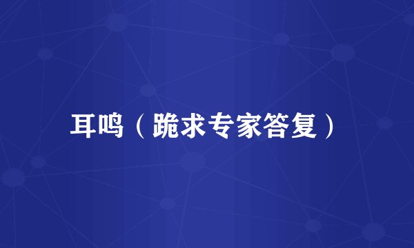耳鸣（跪求专家答复）