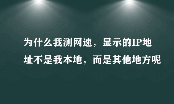 为什么我测网速，显示的IP地址不是我本地，而是其他地方呢