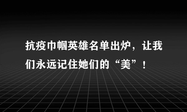 抗疫巾帼英雄名单出炉,让我们永远记住她们的“美”!