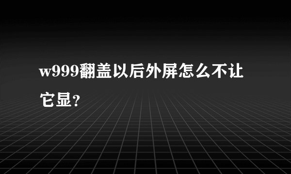 w999翻盖以后外屏怎么不让它显？