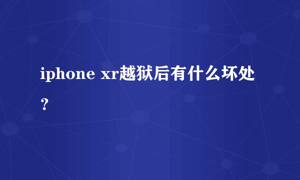 iphone xr越狱后有什么坏处?