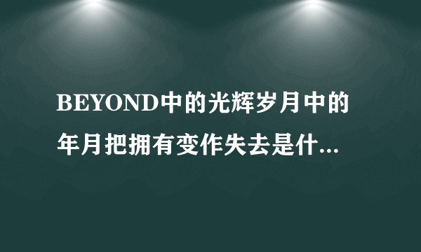 BEYOND中的光辉岁月中的年月把拥有变作失去是什么意思？