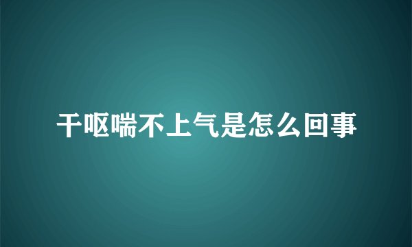 干呕喘不上气是怎么回事