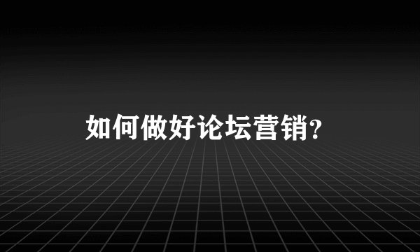 如何做好论坛营销？