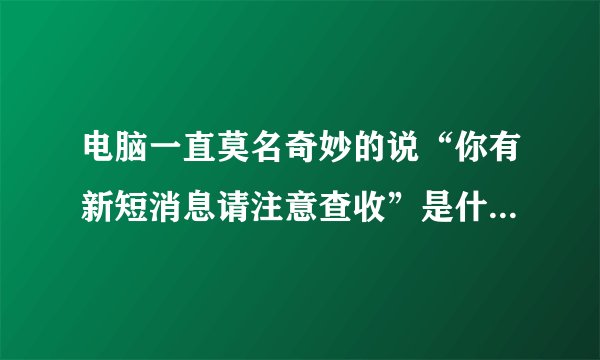 电脑一直莫名奇妙的说“你有新短消息请注意查收”是什么程序啊?