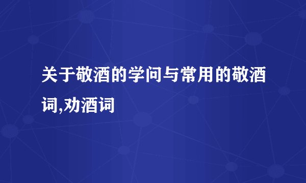 关于敬酒的学问与常用的敬酒词,劝酒词