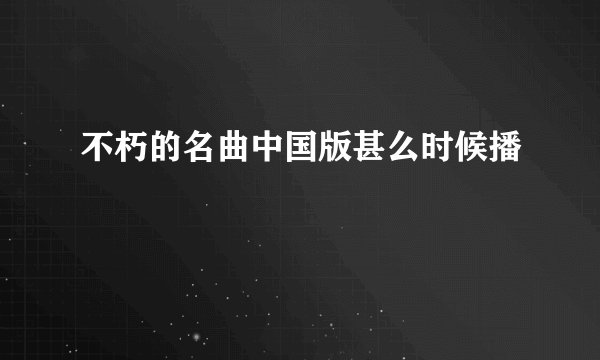不朽的名曲中国版甚么时候播