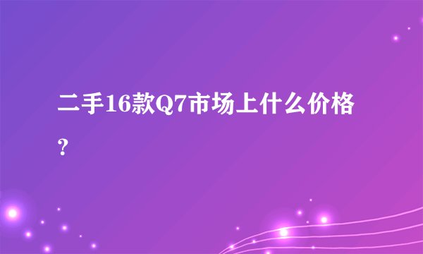 二手16款Q7市场上什么价格?