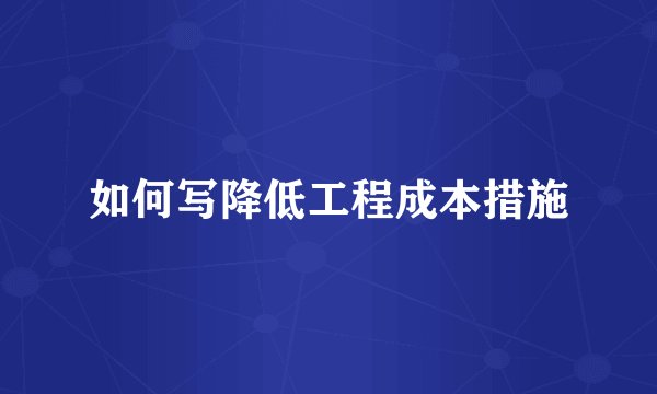 如何写降低工程成本措施