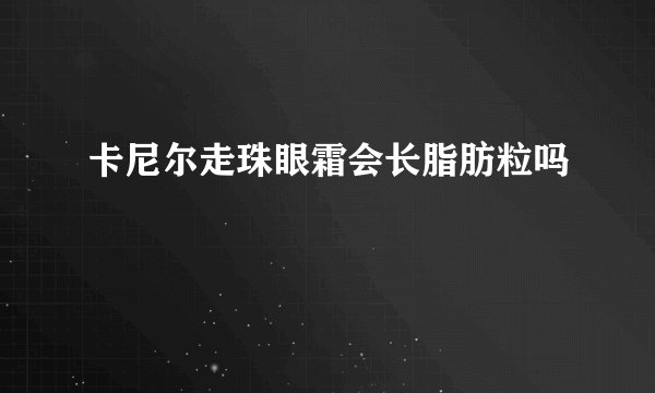 卡尼尔走珠眼霜会长脂肪粒吗