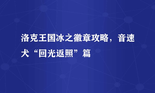 洛克王国冰之徽章攻略,音速犬“回光返照”篇
