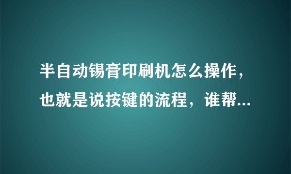 半自动锡膏印刷机怎么操作，也就是说按键的流程，谁帮帮我，谢谢！