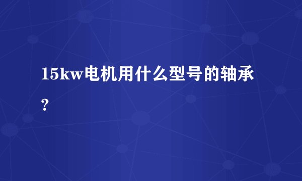 15kw电机用什么型号的轴承?
