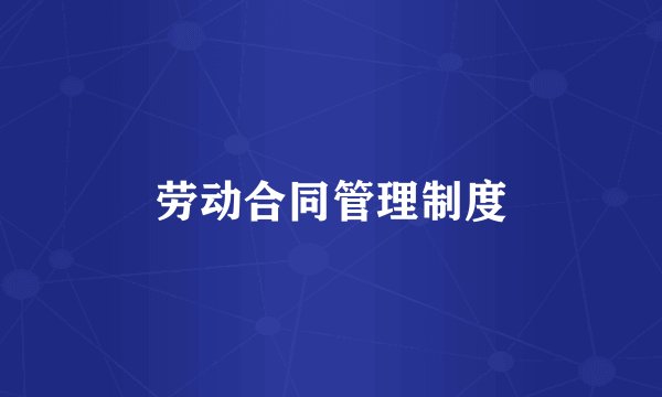 劳动合同管理制度