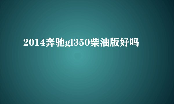 2014奔驰gl350柴油版好吗