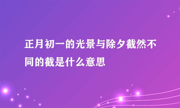 正月初一的光景与除夕截然不同的截是什么意思