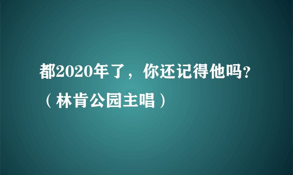 都2020年了,你还记得他吗?(林肯公园主唱)