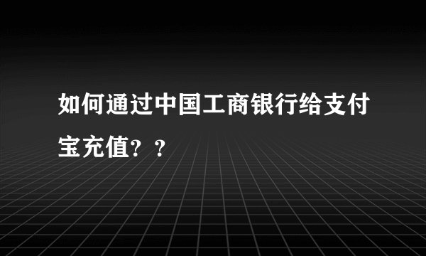 如何通过中国工商银行给支付宝充值？？