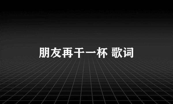 朋友再干一杯 歌词