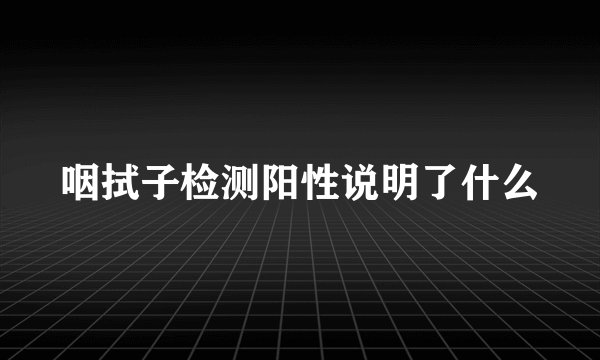 咽拭子检测阳性说明了什么
