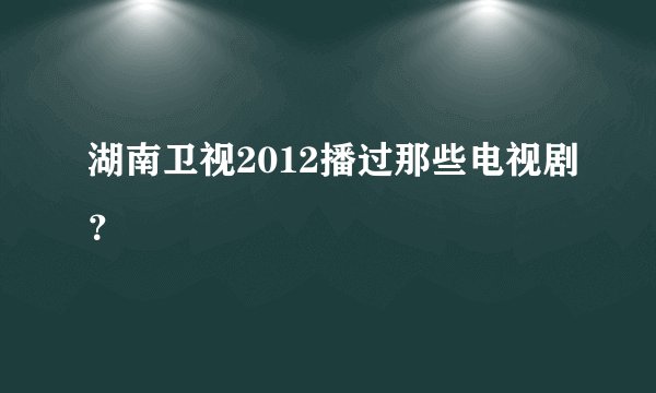 湖南卫视2012播过那些电视剧？