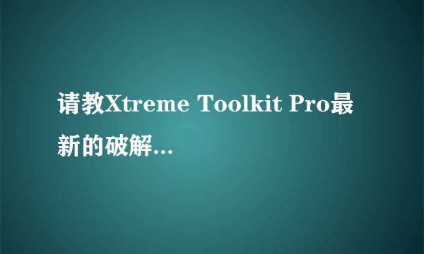 请教Xtreme Toolkit Pro最新的破解版是什么版本