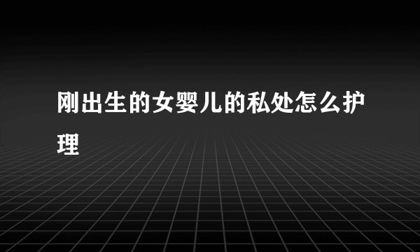 刚出生的女婴儿的私处怎么护理