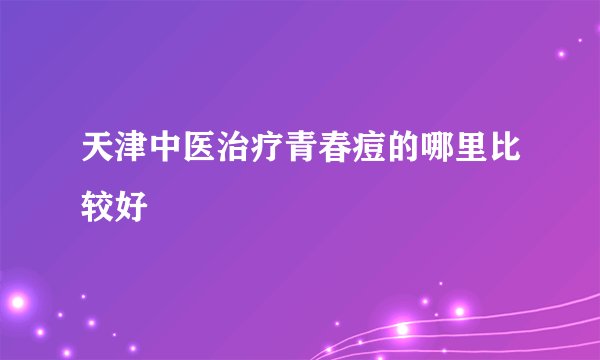 天津中医治疗青春痘的哪里比较好
