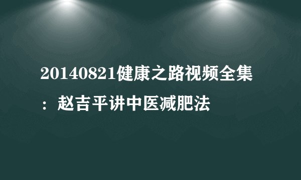 20140821健康之路视频全集:赵吉平讲中医减肥法