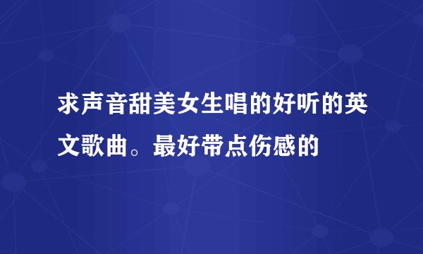 求声音甜美女生唱的好听的英文歌曲。最好带点伤感的