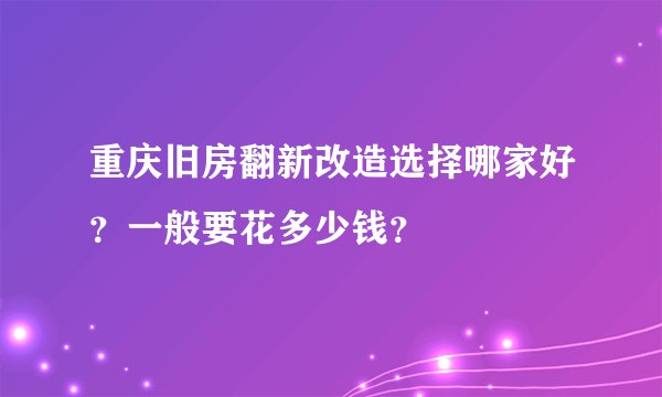 重庆旧房翻新改造选择哪家好?一般要花多少钱?