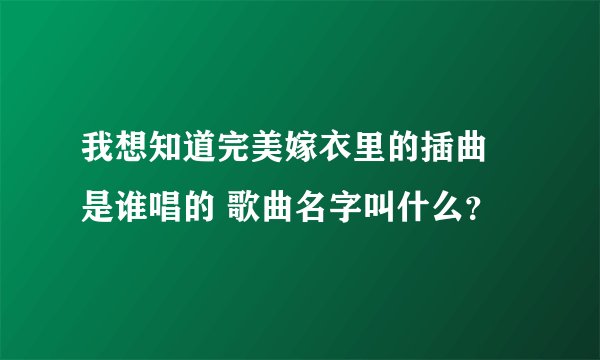 我想知道完美嫁衣里的插曲 是谁唱的 歌曲名字叫什么？
