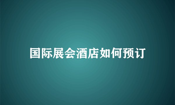 国际展会酒店如何预订