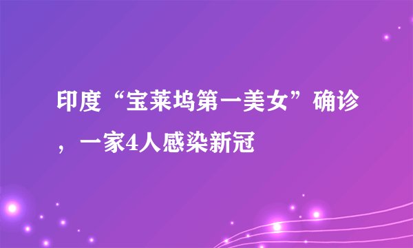 印度“宝莱坞第一美女”确诊，一家4人感染新冠