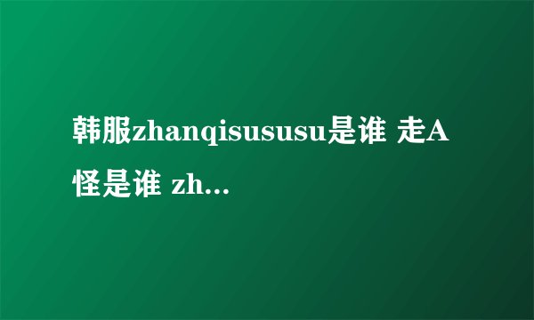 韩服zhanqisususu是谁 走A怪是谁 zhanqisususu是脚本吗