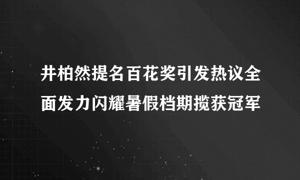 井柏然提名百花奖引发热议全面发力闪耀暑假档期揽获冠军