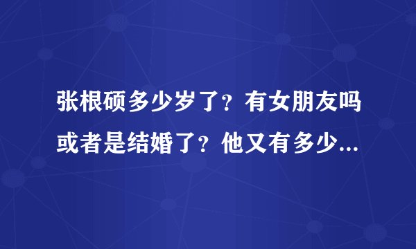 张根硕多少岁了？有女朋友吗或者是结婚了？他又有多少粉丝呢？