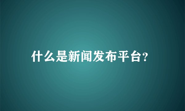 什么是新闻发布平台？