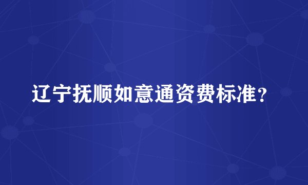 辽宁抚顺如意通资费标准？