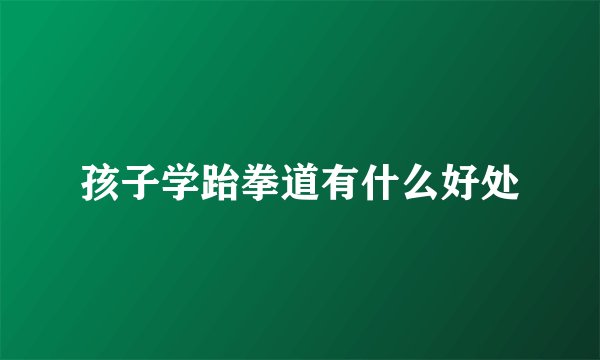 孩子学跆拳道有什么好处
