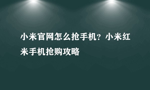 小米官网怎么抢手机？小米红米手机抢购攻略