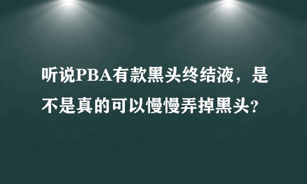 听说PBA有款黑头终结液，是不是真的可以慢慢弄掉黑头？