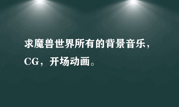 求魔兽世界所有的背景音乐,CG,开场动画。