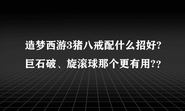 造梦西游3猪八戒配什么招好?巨石破、旋滚球那个更有用?？