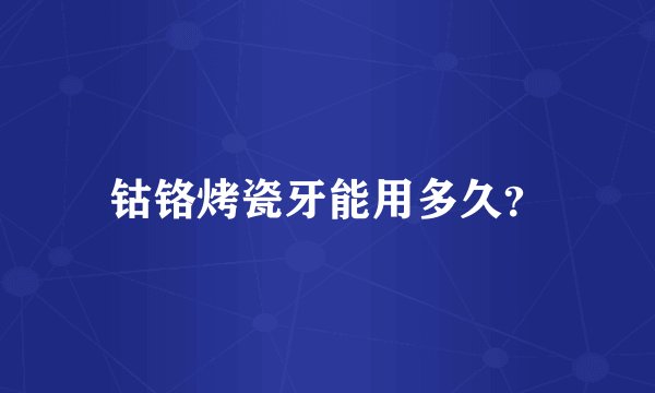 钴铬烤瓷牙能用多久？