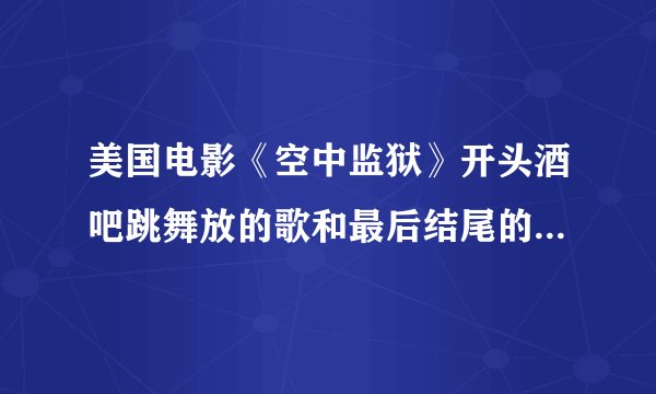 美国电影《空中监狱》开头酒吧跳舞放的歌和最后结尾的两首歌很好听，有谁知道叫什么名字吗？我想下载。