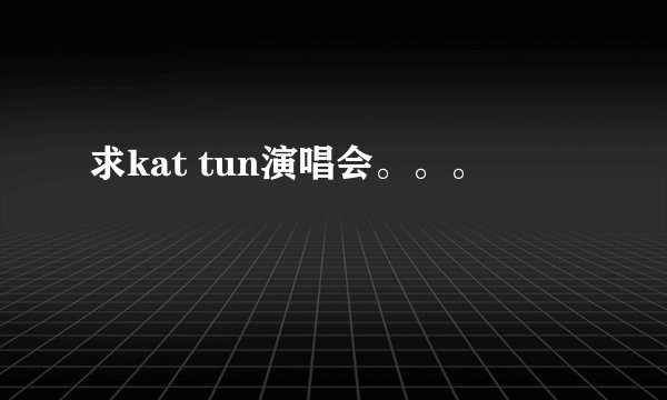 求kat tun演唱会。。。