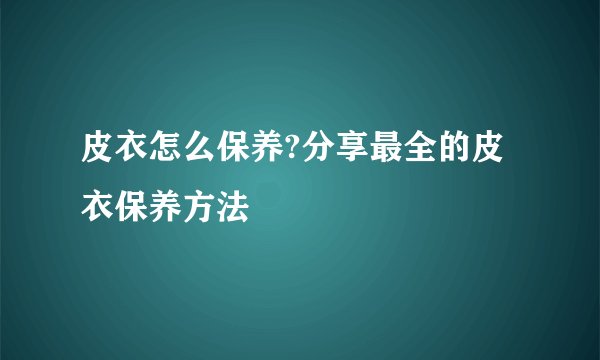 皮衣怎么保养?分享最全的皮衣保养方法