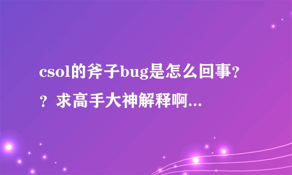 csol的斧子bug是怎么回事？？求高手大神解释啊啊。谢谢了。